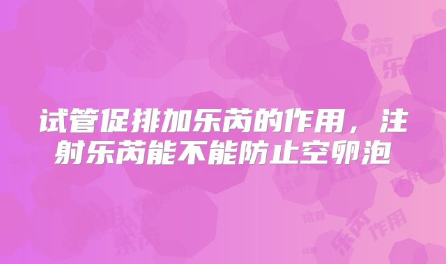 试管促排加乐芮的作用，注射乐芮能不能防止空卵泡
