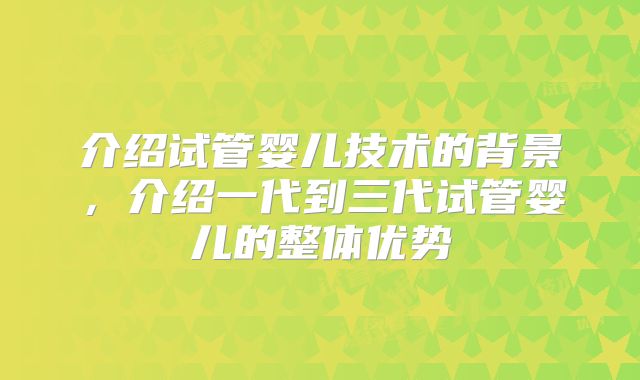 介绍试管婴儿技术的背景，介绍一代到三代试管婴儿的整体优势