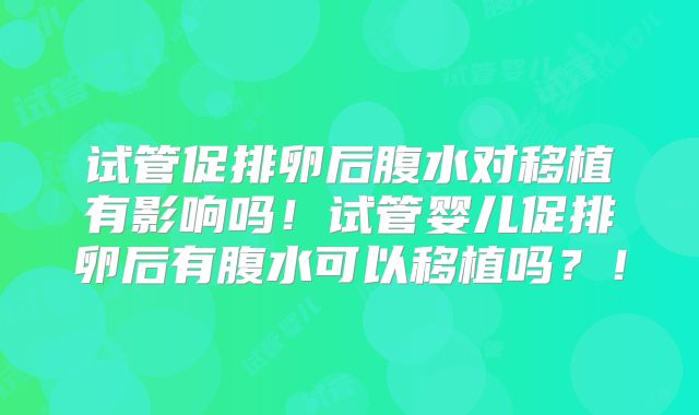 试管促排卵后腹水对移植有影响吗！试管婴儿促排卵后有腹水可以移植吗？！