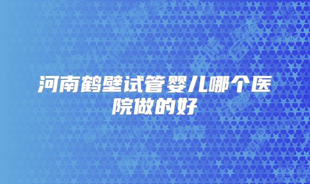 河南鹤壁试管婴儿哪个医院做的好