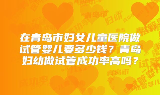 在青岛市妇女儿童医院做试管婴儿要多少钱？青岛妇幼做试管成功率高吗？
