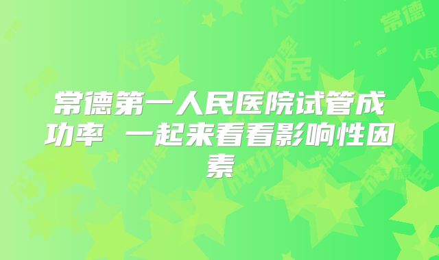 常德第一人民医院试管成功率 一起来看看影响性因素
