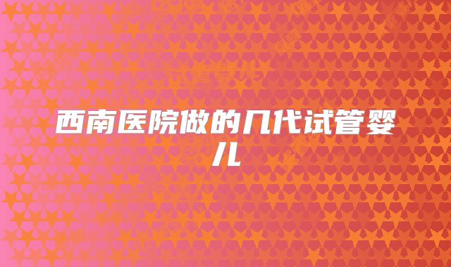 西南医院做的几代试管婴儿