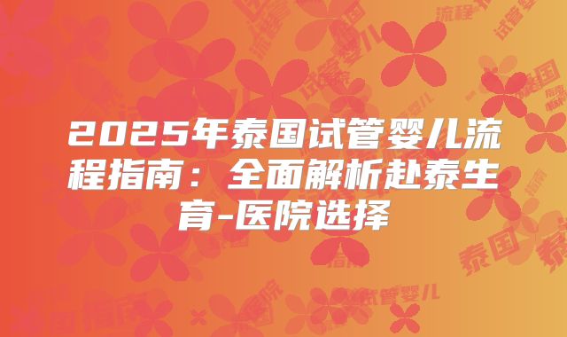 2025年泰国试管婴儿流程指南：全面解析赴泰生育-医院选择