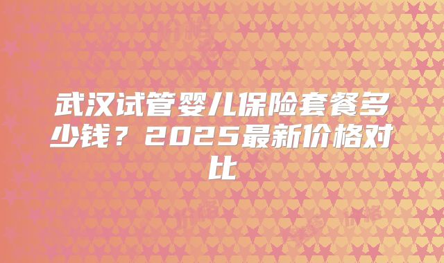 武汉试管婴儿保险套餐多少钱？2025最新价格对比