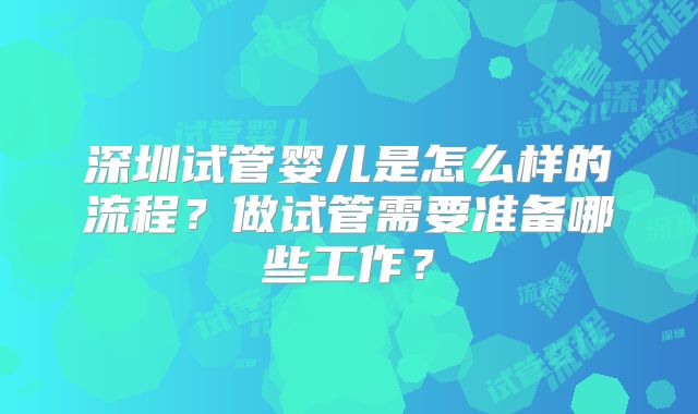 深圳试管婴儿是怎么样的流程？做试管需要准备哪些工作？