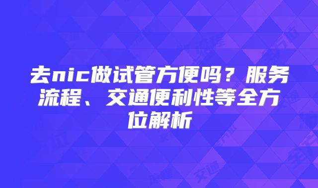 去nic做试管方便吗？服务流程、交通便利性等全方位解析