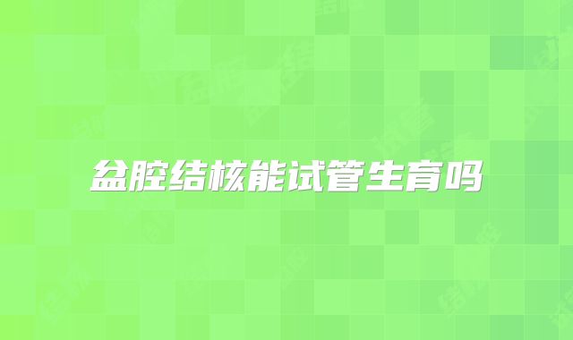 盆腔结核能试管生育吗