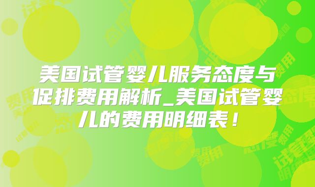 美国试管婴儿服务态度与促排费用解析_美国试管婴儿的费用明细表!
