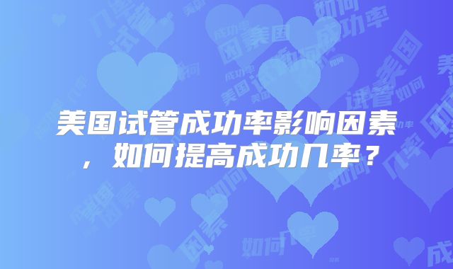 美国试管成功率影响因素，如何提高成功几率？