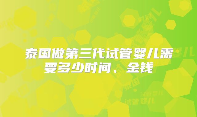 泰国做第三代试管婴儿需要多少时间、金钱