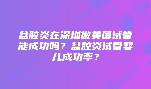 盆腔炎在深圳做美国试管能成功吗？盆腔炎试管婴儿成功率？