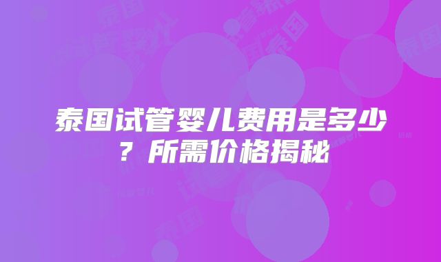 泰国试管婴儿费用是多少?所需价格揭秘