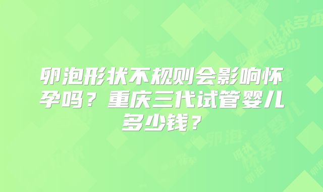 卵泡形状不规则会影响怀孕吗？重庆三代试管婴儿多少钱？