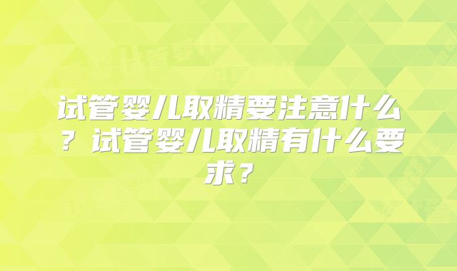 试管婴儿取精要注意什么？试管婴儿取精有什么要求？