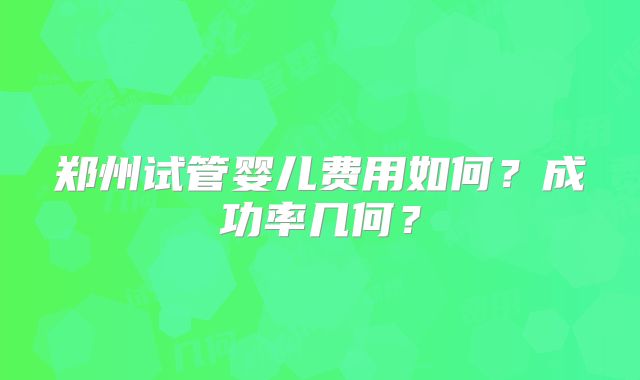 郑州试管婴儿费用如何？成功率几何？