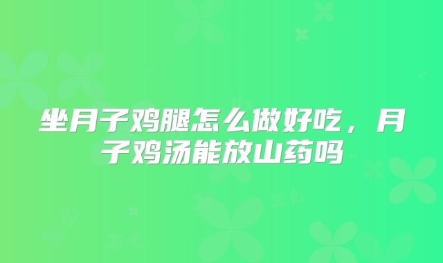 坐月子鸡腿怎么做好吃，月子鸡汤能放山药吗