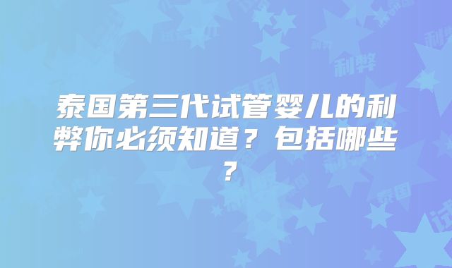 泰国第三代试管婴儿的利弊你必须知道？包括哪些？