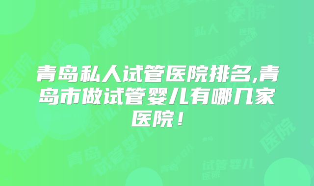 青岛私人试管医院排名,青岛市做试管婴儿有哪几家医院！