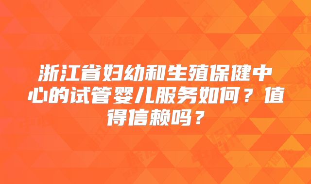 浙江省妇幼和生殖保健中心的试管婴儿服务如何？值得信赖吗？