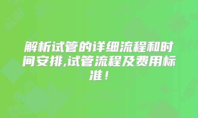 解析试管的详细流程和时间安排,试管流程及费用标准！