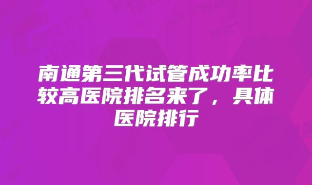 南通第三代试管成功率比较高医院排名来了，具体医院排行