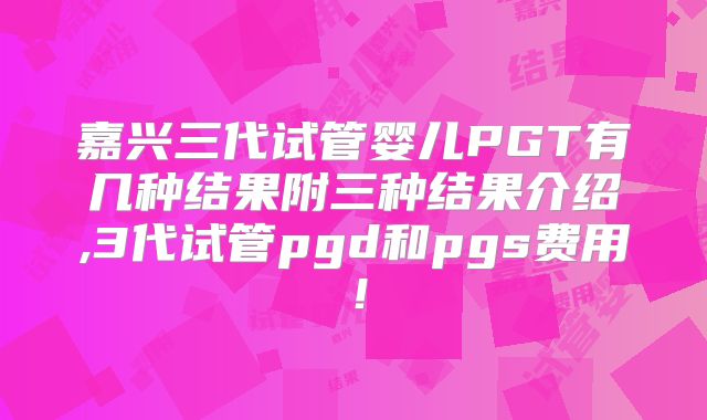 嘉兴三代试管婴儿PGT有几种结果附三种结果介绍,3代试管pgd和pgs费用！