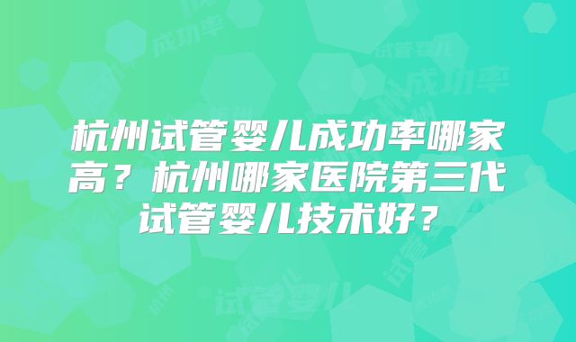 杭州试管婴儿成功率哪家高？杭州哪家医院第三代试管婴儿技术好？
