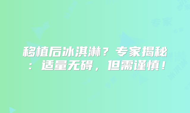 移植后冰淇淋?专家揭秘:适量无碍,但需谨慎!