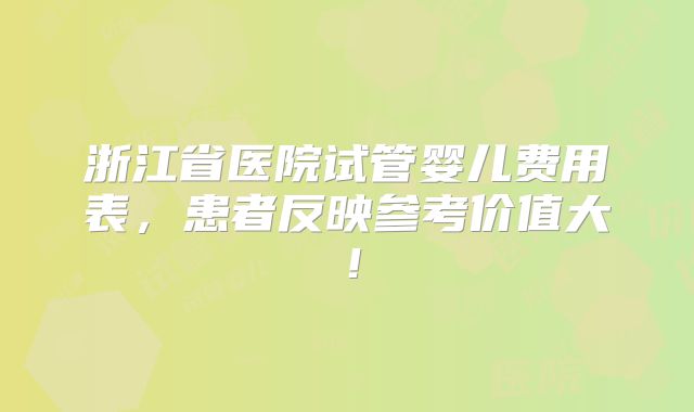 浙江省医院试管婴儿费用表，患者反映参考价值大！
