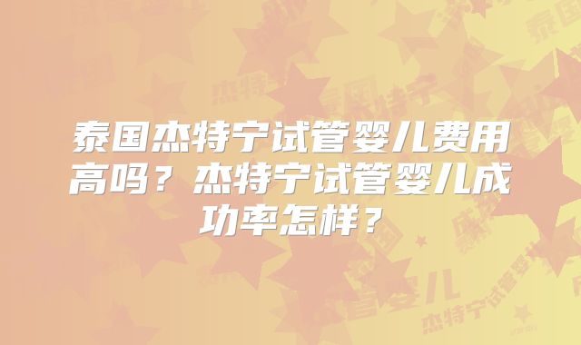泰国杰特宁试管婴儿费用高吗？杰特宁试管婴儿成功率怎样？