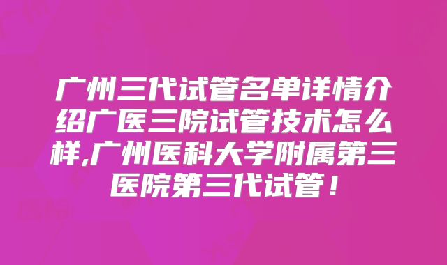 广州三代试管名单详情介绍广医三院试管技术怎么样,广州医科大学附属第三医院第三代试管!