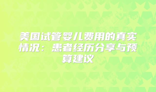 美国试管婴儿费用的真实情况：患者经历分享与预算建议