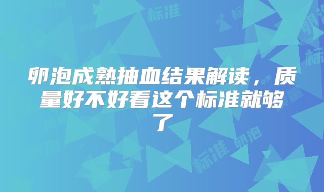 卵泡成熟抽血结果解读,质量好不好看这个标准就够了