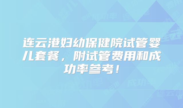 连云港妇幼保健院试管婴儿套餐，附试管费用和成功率参考！
