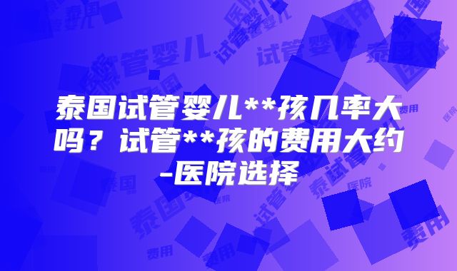 泰国试管婴儿**孩几率大吗？试管**孩的费用大约-医院选择