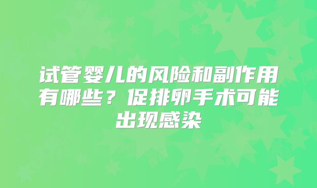 试管婴儿的风险和副作用有哪些?促排卵手术可能出现感染
