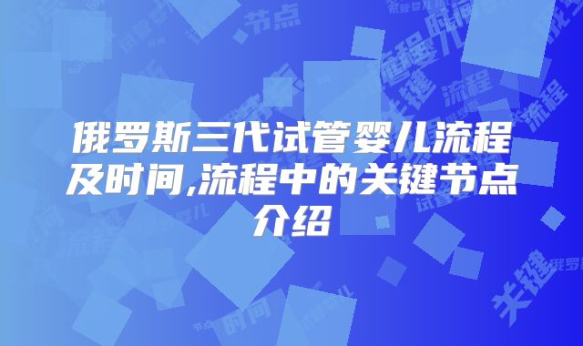 俄罗斯三代试管婴儿流程及时间,流程中的关键节点介绍