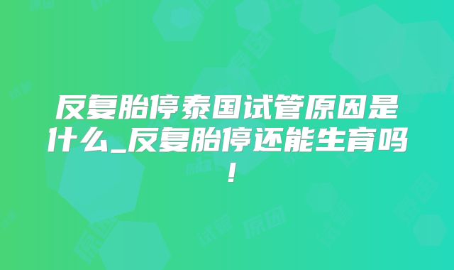 反复胎停泰国试管原因是什么_反复胎停还能生育吗!