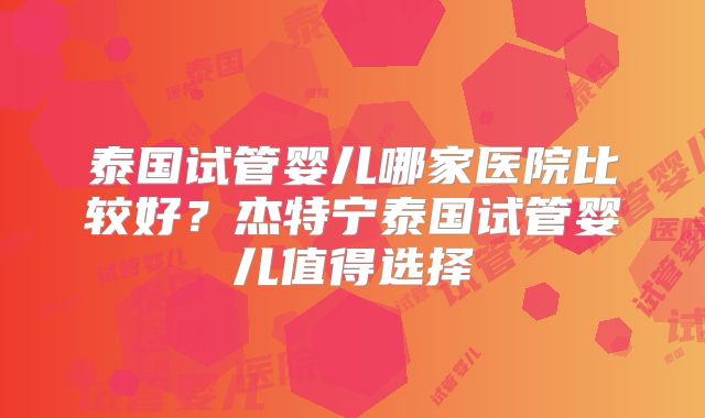 泰国试管婴儿哪家医院比较好？杰特宁泰国试管婴儿值得选择