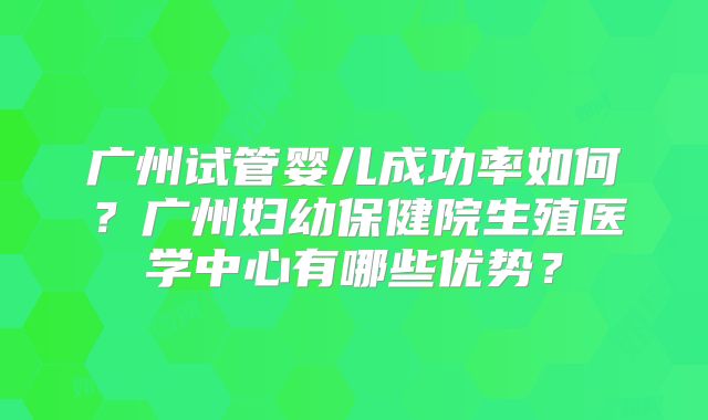 广州试管婴儿成功率如何？广州妇幼保健院生殖医学中心有哪些优势？