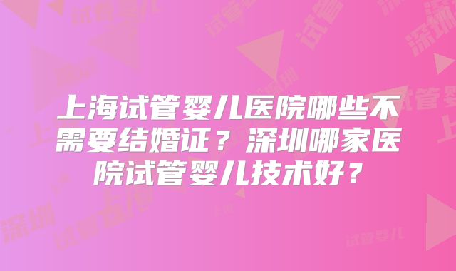上海试管婴儿医院哪些不需要结婚证？深圳哪家医院试管婴儿技术好？