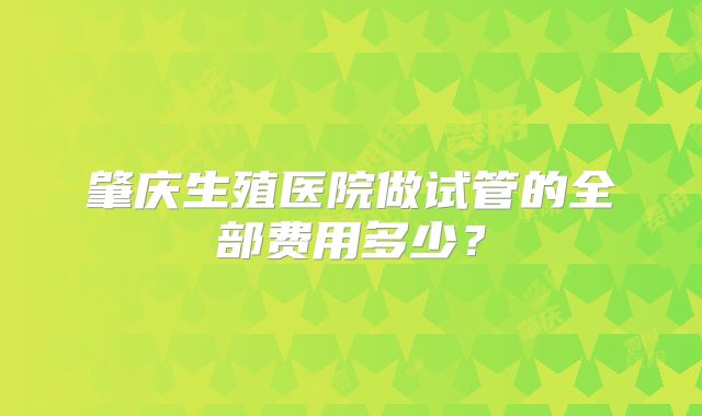 肇庆生殖医院做试管的全部费用多少？
