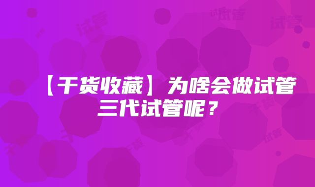 【干货收藏】为啥会做试管三代试管呢？
