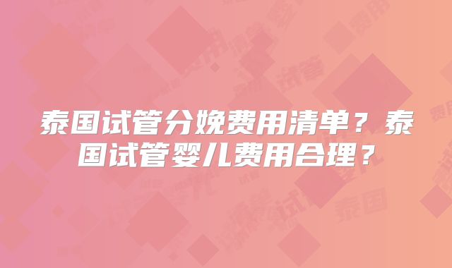 泰国试管分娩费用清单？泰国试管婴儿费用合理？