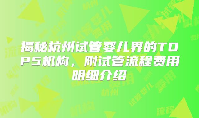 揭秘杭州试管婴儿界的TOP5机构，附试管流程费用明细介绍