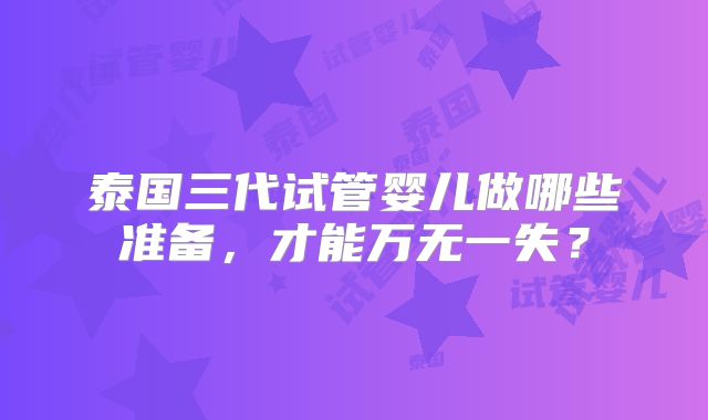 泰国三代试管婴儿做哪些准备，才能万无一失？