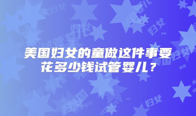 美国妇女的童做这件事要花多少钱试管婴儿？
