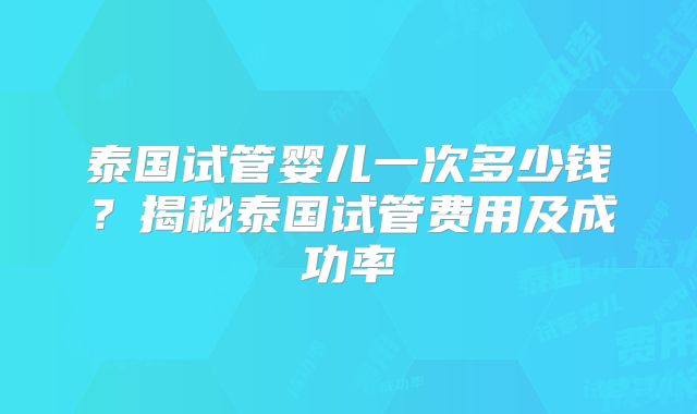 泰国试管婴儿一次多少钱？揭秘泰国试管费用及成功率
