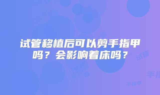试管移植后可以剪手指甲吗?会影响着床吗?